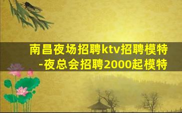 南昌夜场招聘ktv招聘模特-夜总会招聘2000起模特