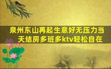 泉州东山再起生意好无压力当天结房多班多ktv轻松自在